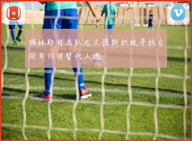 佩林即将离队尤文图斯积极寻找合同年门将替代人选