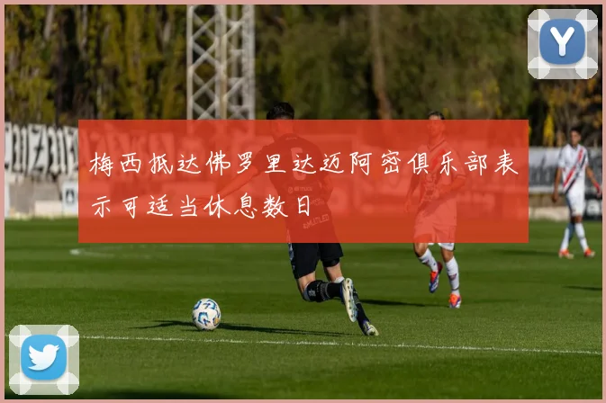 梅西抵达佛罗里达迈阿密俱乐部表示可适当休息数日