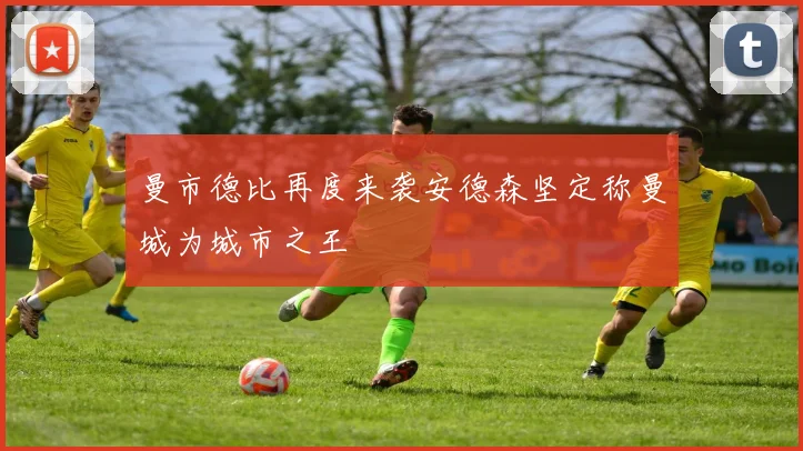 曼市德比再度来袭安德森坚定称曼城为城市之王