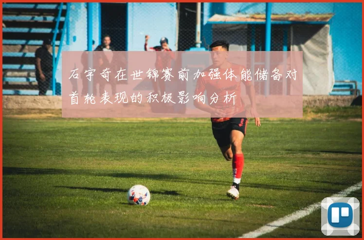 石宇奇在世锦赛前加强体能储备对首轮表现的积极影响分析