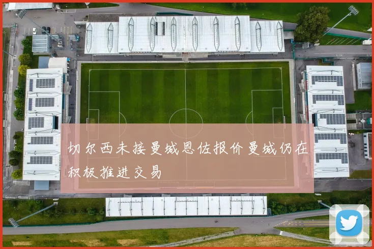 切尔西未接曼城恩佐报价曼城仍在积极推进交易