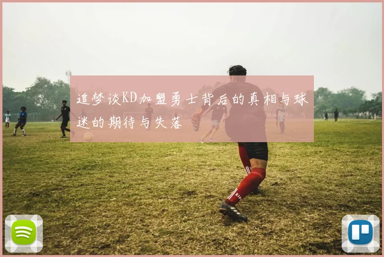 追梦谈KD加盟勇士背后的真相与球迷的期待与失落