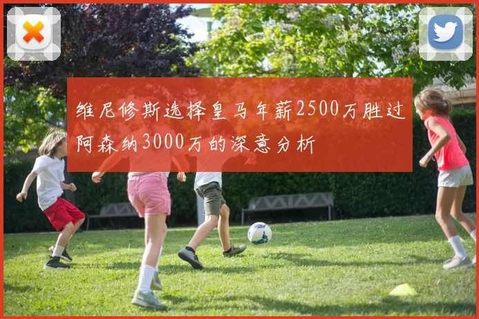 维尼修斯选择皇马年薪2500万胜过阿森纳3000万的深意分析