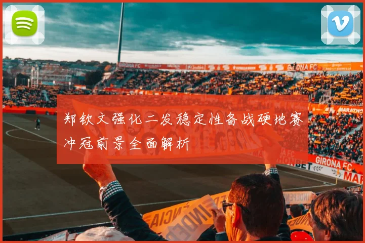 郑钦文强化二发稳定性备战硬地赛冲冠前景全面解析